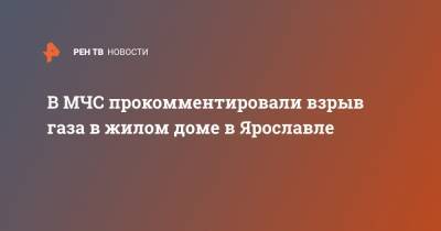 В МЧС прокомментировали взрыв газа в жилом доме в Ярославле