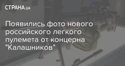 Появились фото нового российского легкого пулемета от концерна "Калашников" - strana.ua - Россия