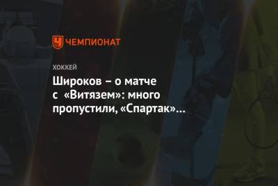 Широков – о матче с «Витязем»: много пропустили, «Спартак» должен играть лучше в обороне