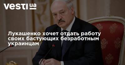 Лукашенко хочет отдать работу своих бастующих безработным украинцам