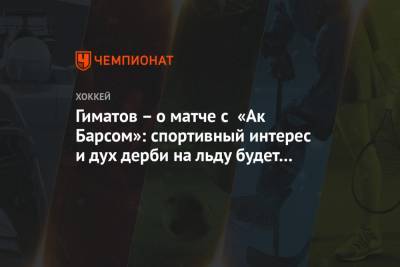 Гиматов – о матче с «Ак Барсом»: спортивный интерес и дух дерби на льду будет обязательно!