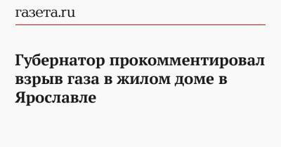 Губернатор прокомментировал взрыв газа в жилом доме в Ярославле