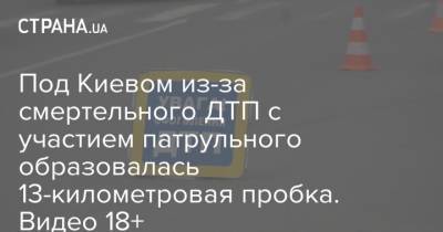 Под Киевом из-за смертельного ДТП с участием патрульного образовалась 13-километровая пробка. Видео 18+