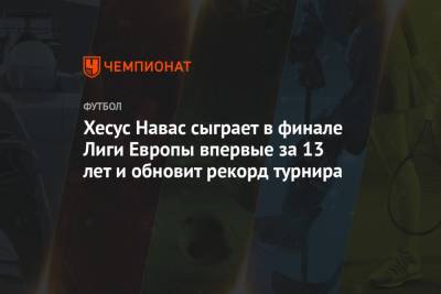 Хесус Навас сыграет в финале Лиги Европы впервые за 13 лет и обновит рекорд турнира
