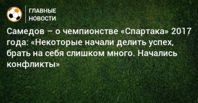 Самедов – о чемпионстве «Спартака» 2017 года: «Некоторые начали делить успех, брать на себя слишком много. Начались конфликты»