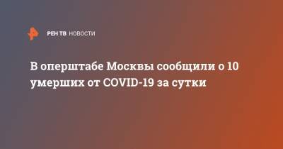 В оперштабе Москвы сообщили о 10 умерших от COVID-19 за сутки