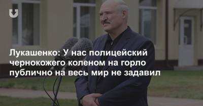 Лукашенко: У нас полицейский чернокожего коленом на горло публично на весь мир не задавил