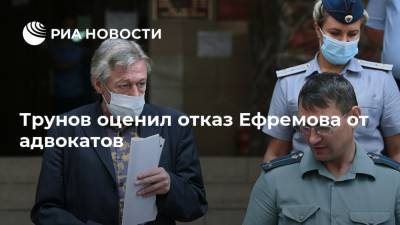 Трунов оценил отказ Ефремова от адвокатов