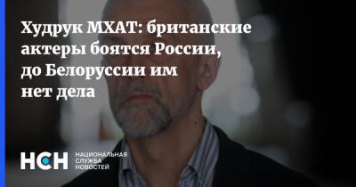 Худрук МХАТ: британские актеры боятся России, до Белоруссии им нет дела