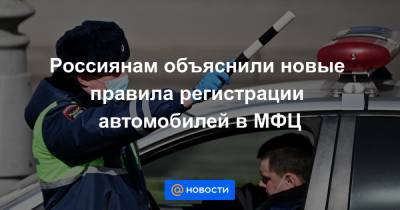 Россиянам объяснили новые правила регистрации автомобилей в МФЦ