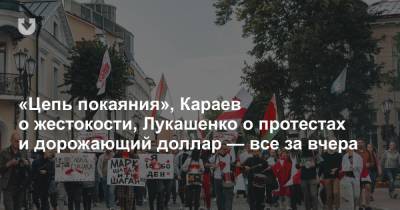 «Цепь покаяния», Караев о жестокости, Лукашенко о протестах и дорожающий доллар — все за вчера
