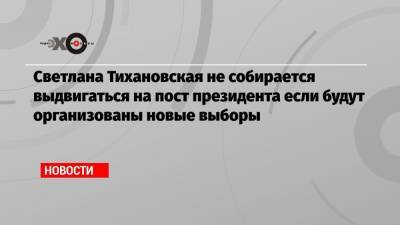 Светлана Тихановская не собирается выдвигаться на пост президента если будут организованы новые выборы