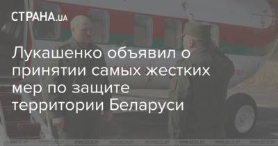 Лукашенко объявил о принятии самых жестких мер по защите территории Беларуси