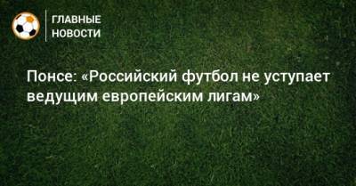 Понсе: «Российский футбол не уступает ведущим европейским лигам»