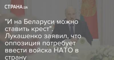 "И на Беларуси можно ставить крест". Лукашенко заявил, что оппозиция потребует ввести войска НАТО в страну