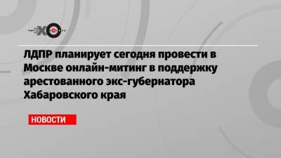 ЛДПР планирует сегодня провести в Москве онлайн-митинг в поддержку арестованного экс-губернатора Хабаровского края