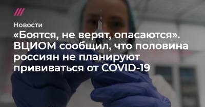 «Боятся, не верят, опасаются». ВЦИОМ сообщил, что половина россиян не планируют прививаться от COVID-19