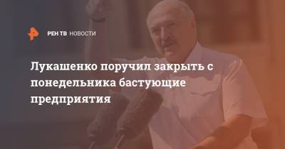 Лукашенко поручил закрыть с понедельника бастующие предприятия