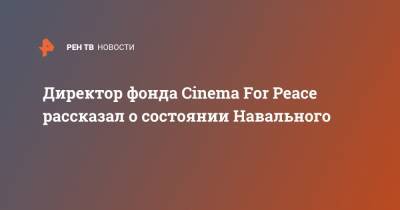 Директор фонда Cinema For Peace рассказал о состоянии Навального