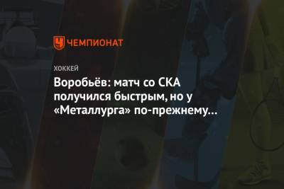 Воробьёв: матч со СКА получился быстрым, но у «Металлурга» по-прежнему много удалений