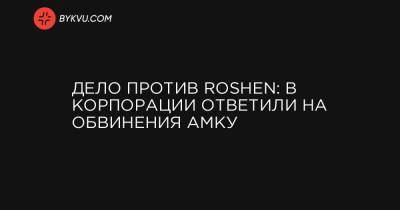 Дело против Roshen: в корпорации ответили на обвинения АМКУ