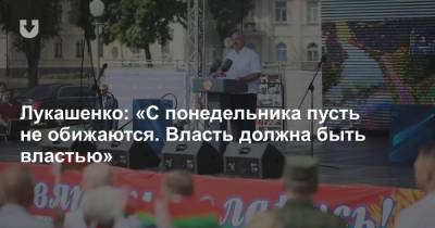 Лукашенко: «С понедельника пусть не обижаются. Власть должна быть властью»