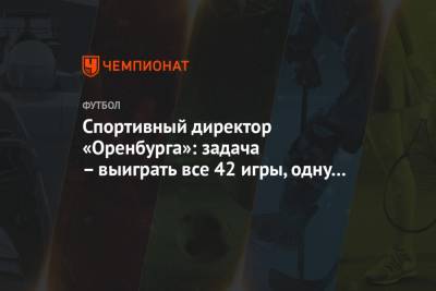 Спортивный директор «Оренбурга»: задача – выиграть все 42 игры, одну уже сыграли вничью
