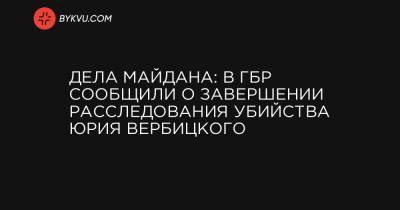 Дела Майдана: в ГБР сообщили о завершении расследования убийства Юрия Вербицкого