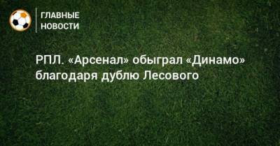 РПЛ. «Арсенал» обыграл «Динамо» благодаря дублю Лесового