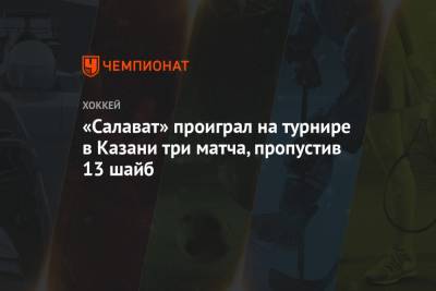 «Салават» проиграл на турнире в Казани три матча, пропустив 13 шайб