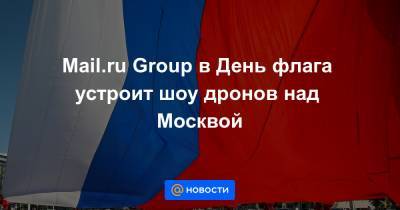 Mail.ru Group в День флага устроит шоу дронов над Москвой