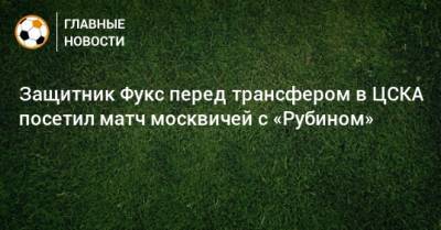 Защитник Фукс перед трансфером в ЦСКА посетил матч москвичей с «Рубином»