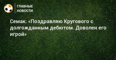 Семак: «Поздравляю Кругового с долгожданным дебютом. Доволен его игрой»