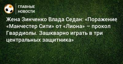 Жена Зинченко Влада Седан: «Поражение «Манчестер Сити» от «Лиона» – прокол Гвардиолы. Зашкварно играть в три центральных защитника»