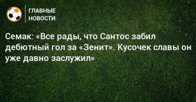 Семак: «Все рады, что Сантос забил дебютный гол за «Зенит». Кусочек славы он уже давно заслужил»