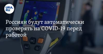 Россиян будут автоматически проверять на COVID-19 перед работой