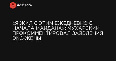 «Я жил с этим ежедневно с начала Майдана»: Мухарский прокомментировал заявления экс-жены