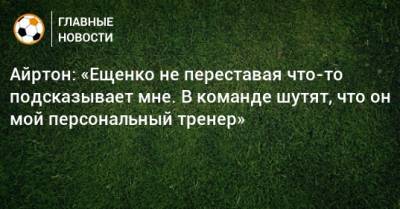 Айртон: «Ещенко не переставая что-то подсказывает мне. В команде шутят, что он мой персональный тренер»
