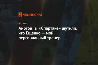 Айртон: в «Спартаке» шутили, что Ещенко — мой персональный тренер