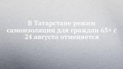 В Татарстане режим самоизоляции для граждан 65+ с 24 августа отменяется