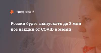 Россия будет выпускать до 2 млн доз вакцин от COVID в месяц