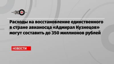 Расходы на восстановление единственного в стране авианосца «Адмирал Кузнецов» могут составить до 350 миллионов рублей
