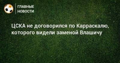ЦСКА не договорился по Карраскалю, которого видели заменой Влашичу - bombardir.ru
