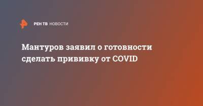 Мантуров заявил о готовности сделать прививку от COVID