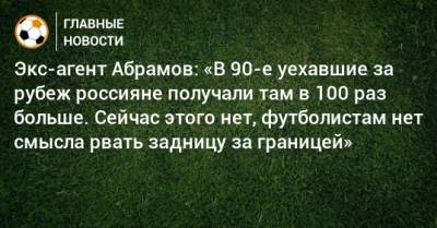 Экс-агент Абрамов: «В 90-е уехавшие за рубеж россияне получали там в 100 раз больше. Сейчас этого нет, футболистам нет смысла рвать задницу за границей»