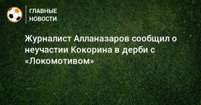 Журналист Алланазаров сообщил о неучастии Кокорина в дерби с «Локомотивом»