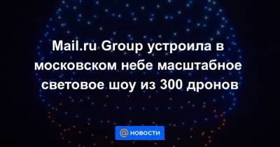 Mail.ru Group устроила в московском небе масштабное световое шоу из 300 дронов