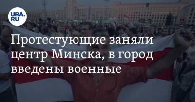 Протестующие заняли центр Минска, в город введены военные. ВИДЕО