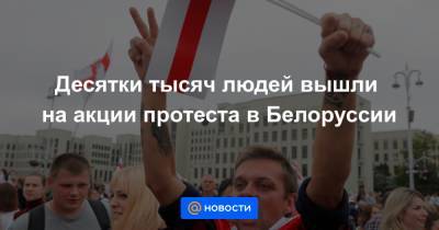 Десятки тысяч людей вышли на акции протеста в Белоруссии