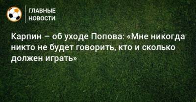 Карпин – об уходе Попова: «Мне никогда никто не будет говорить, кто и сколько должен играть»